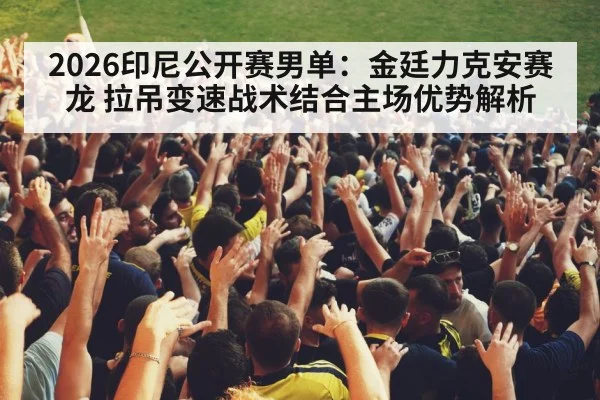 2026印尼公开赛男单:金廷力克安赛龙 拉吊变速战术结合主场优势解析