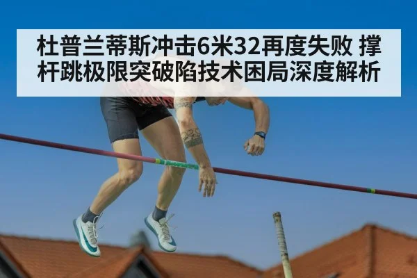 杜普兰蒂斯冲击6米32再度失败 撑杆跳极限突破陷技术困局深度解析
