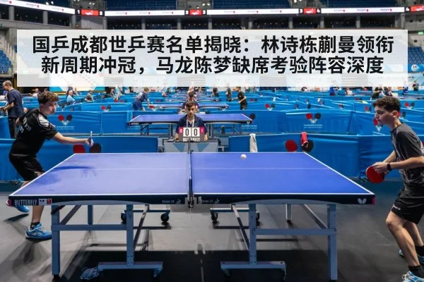 国乒成都世乒赛名单揭晓：林诗栋蒯曼领衔新周期冲冠，马龙陈梦缺席考验阵容深度
